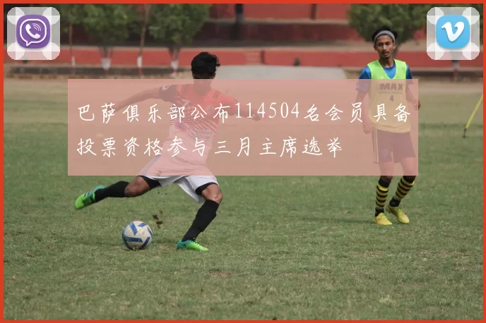 巴萨俱乐部公布114504名会员具备投票资格参与三月主席选举