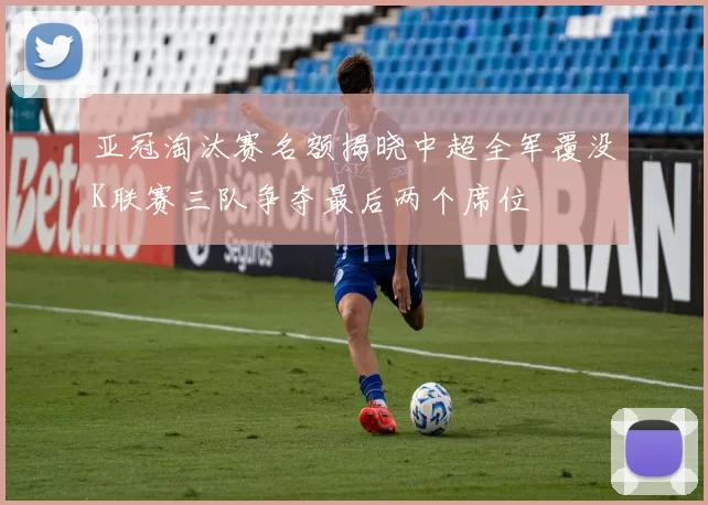 亚冠淘汰赛名额揭晓中超全军覆没K联赛三队争夺最后两个席位