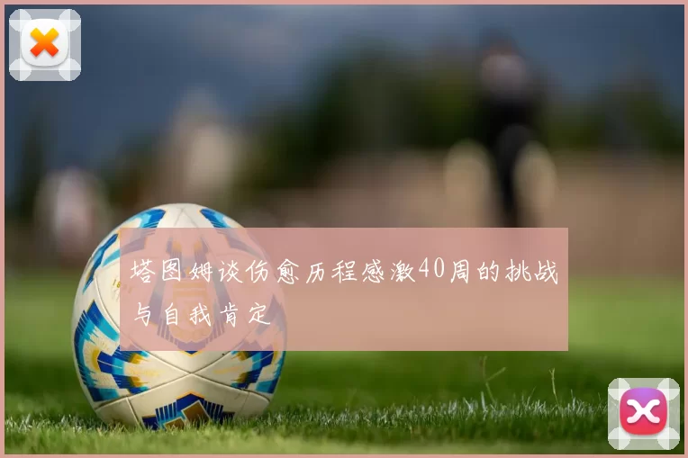 塔图姆谈伤愈历程感激40周的挑战与自我肯定