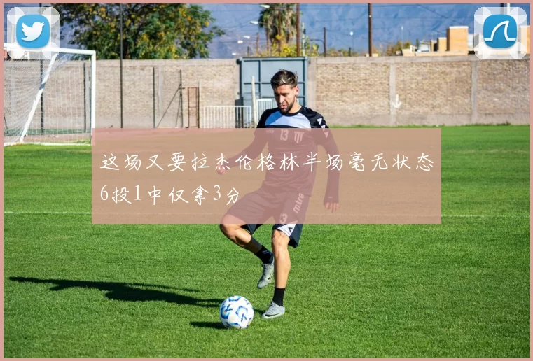 这场又要拉杰伦格林半场毫无状态6投1中仅拿3分