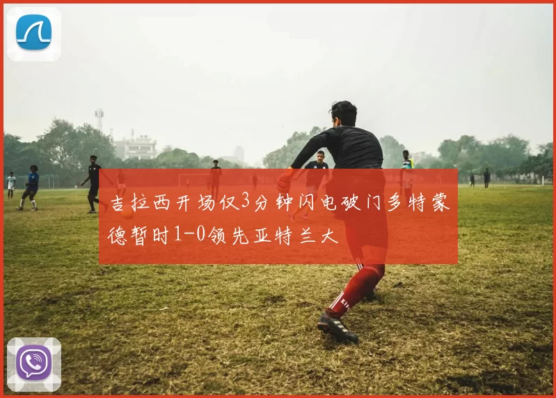 吉拉西开场仅3分钟闪电破门多特蒙德暂时1-0领先亚特兰大