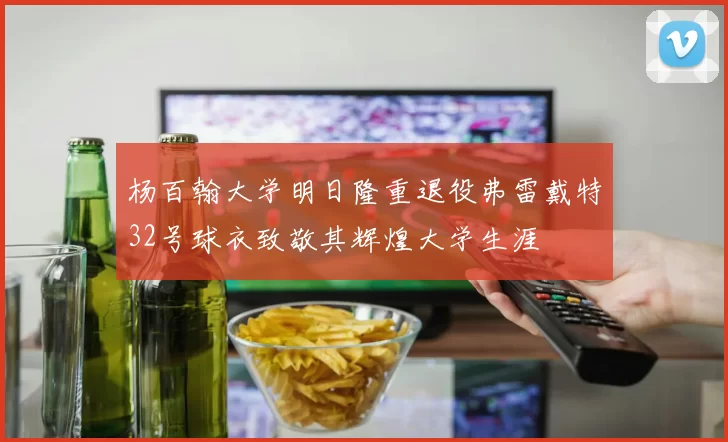 杨百翰大学明日隆重退役弗雷戴特32号球衣致敬其辉煌大学生涯