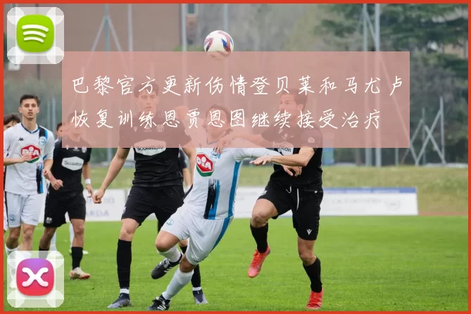 巴黎官方更新伤情登贝莱和马尤卢恢复训练恩贾恩图继续接受治疗