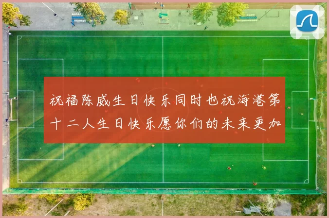 祝福陈威生日快乐同时也祝海港第十二人生日快乐愿你们的未来更加辉煌