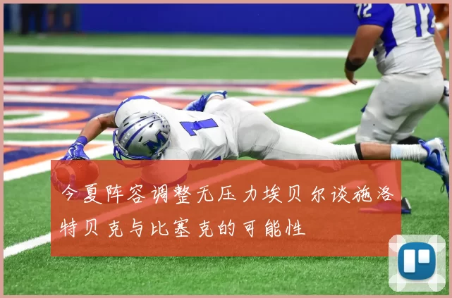 今夏阵容调整无压力埃贝尔谈施洛特贝克与比塞克的可能性