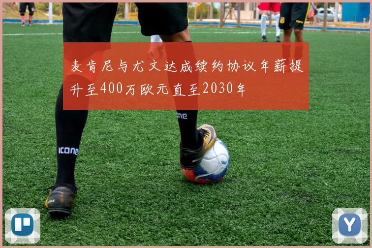 麦肯尼与尤文达成续约协议年薪提升至400万欧元直至2030年