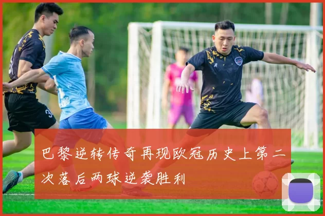 巴黎逆转传奇再现欧冠历史上第二次落后两球逆袭胜利
