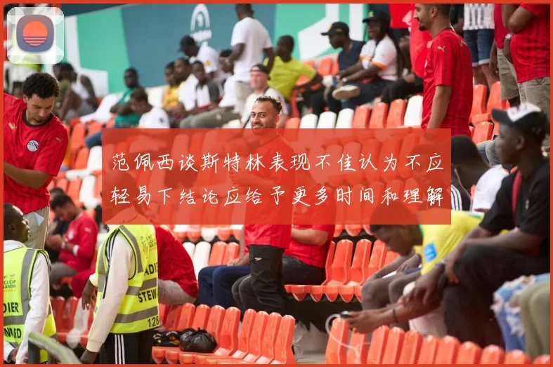 范佩西谈斯特林表现不佳认为不应轻易下结论应给予更多时间和理解