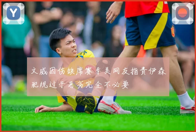 文威因伤缺席赛季美网友指责伊森犯规过于恶劣完全不必要