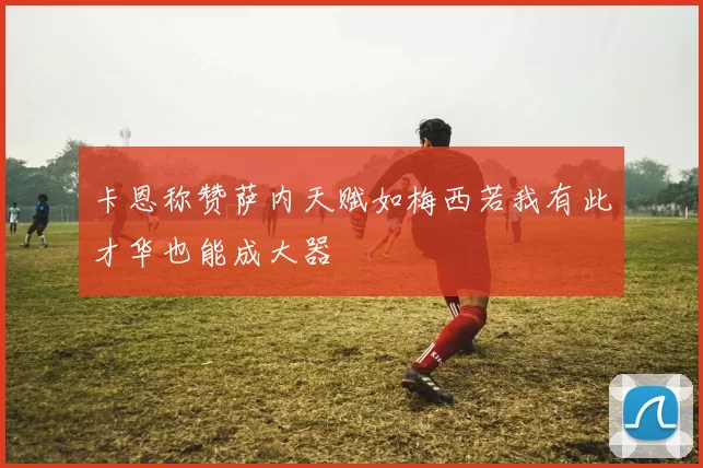 卡恩称赞萨内天赋如梅西若我有此才华也能成大器