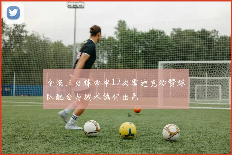 全场三分球命中19次雷迪克称赞球队配合与战术执行出色