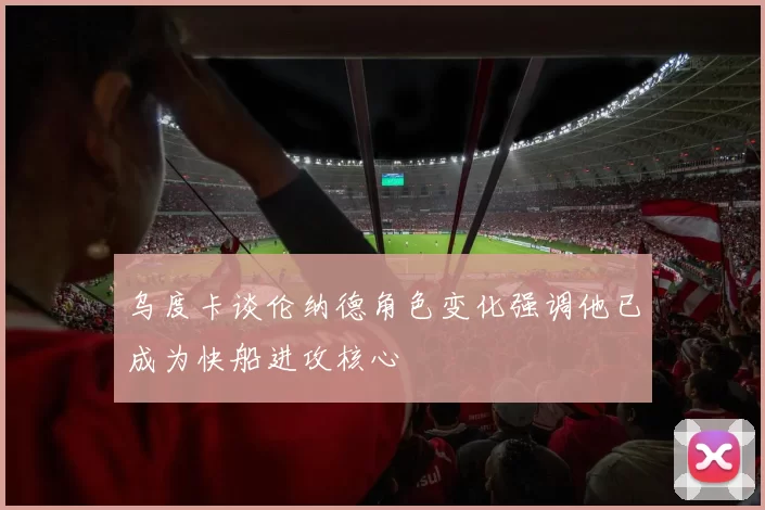 乌度卡谈伦纳德角色变化强调他已成为快船进攻核心