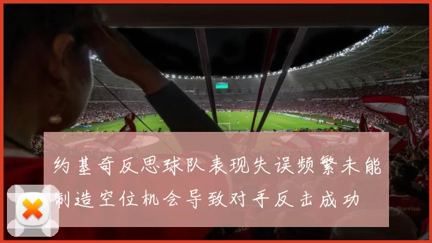 约基奇反思球队表现失误频繁未能制造空位机会导致对手反击成功