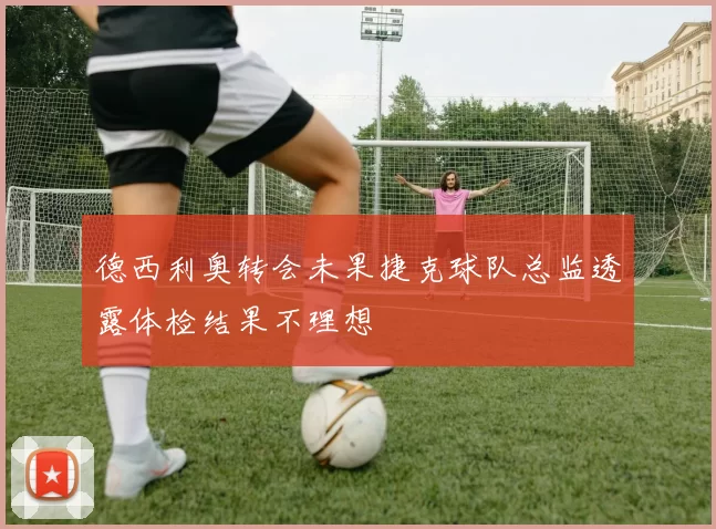 德西利奥转会未果捷克球队总监透露体检结果不理想