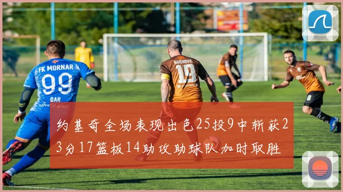 约基奇全场表现出色25投9中斩获23分17篮板14助攻助球队加时取胜