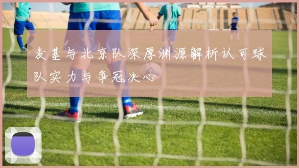 麦基与北京队深厚渊源解析认可球队实力与争冠决心