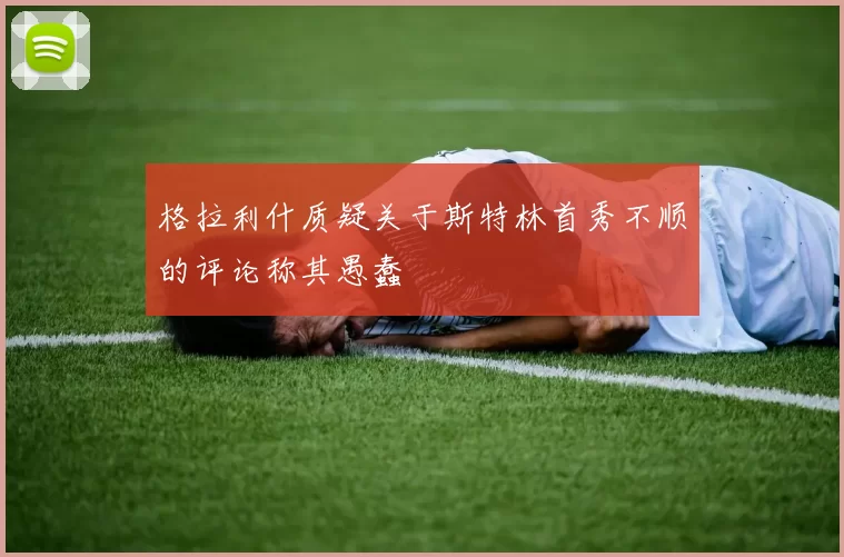 格拉利什质疑关于斯特林首秀不顺的评论称其愚蠢