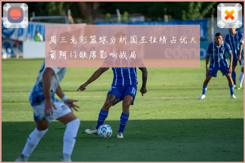周三竞彩篮球分析国王往绩占优火箭阿门缺席影响战局