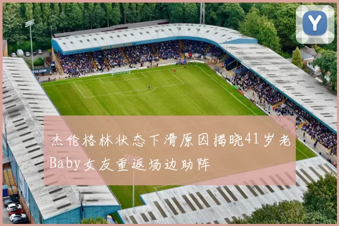 杰伦格林状态下滑原因揭晓41岁老Baby女友重返场边助阵