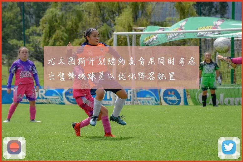 尤文图斯计划续约麦肯尼同时考虑出售锋线球员以优化阵容配置