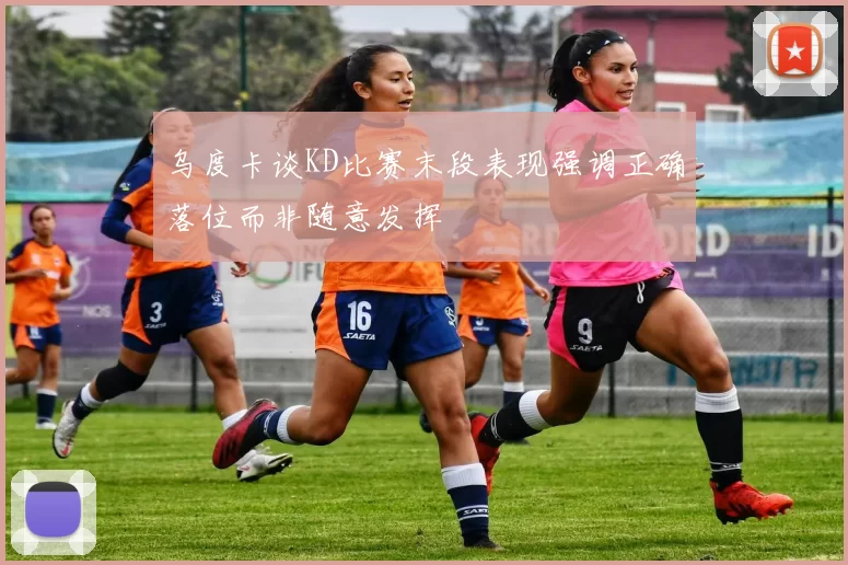 乌度卡谈KD比赛末段表现强调正确落位而非随意发挥