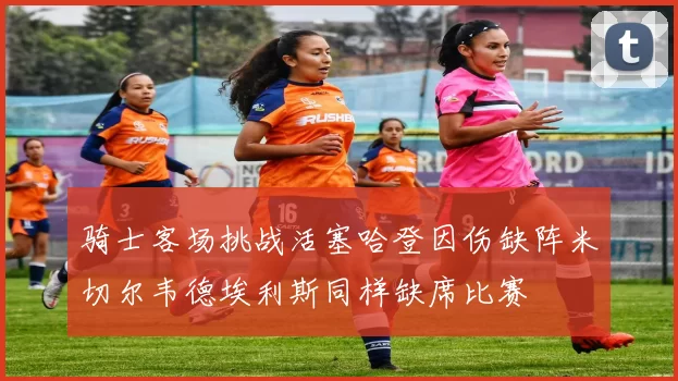 骑士客场挑战活塞哈登因伤缺阵米切尔韦德埃利斯同样缺席比赛