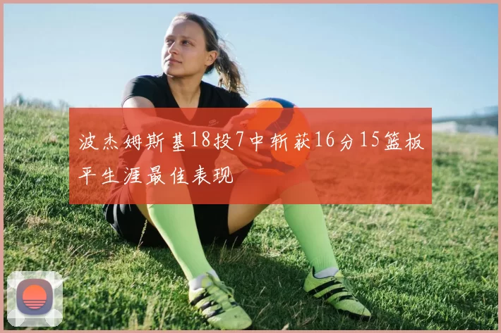 波杰姆斯基18投7中斩获16分15篮板平生涯最佳表现