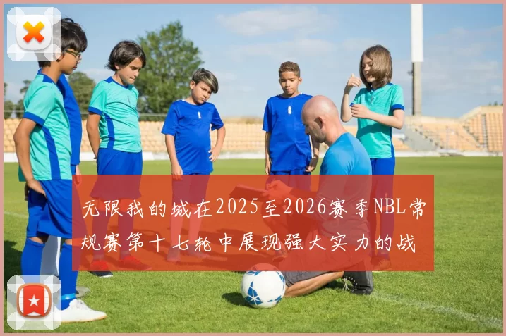 无限我的城在2025至2026赛季NBL常规赛第十七轮中展现强大实力的战报