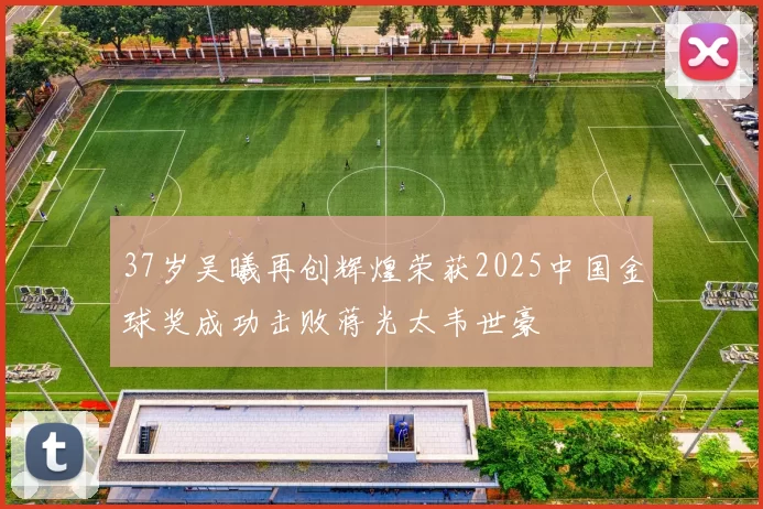 37岁吴曦再创辉煌荣获2025中国金球奖成功击败蒋光太韦世豪