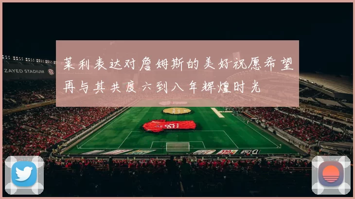 莱利表达对詹姆斯的美好祝愿希望再与其共度六到八年辉煌时光