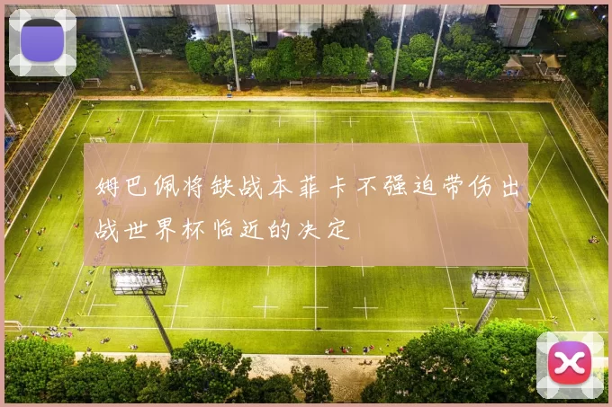 姆巴佩将缺战本菲卡不强迫带伤出战世界杯临近的决定