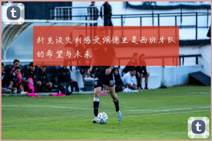 科克谈失利感受佩德里是西班牙队的希望与未来
