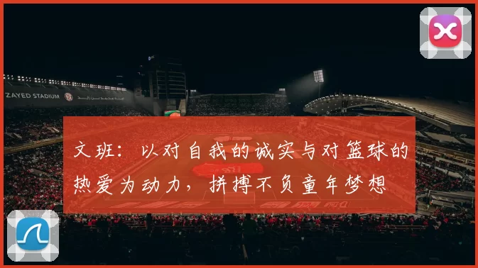 文班：以对自我的诚实与对篮球的热爱为动力，拼搏不负童年梦想